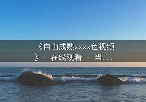 《自由成熟xxxx色视频》- 在线观看 - 当欲望与理智在午夜交锋