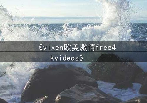 《vixen欧美激情free4kvideos》- 在线观看HD中字完整无删版 - 当欲望与理智在暗夜交锋